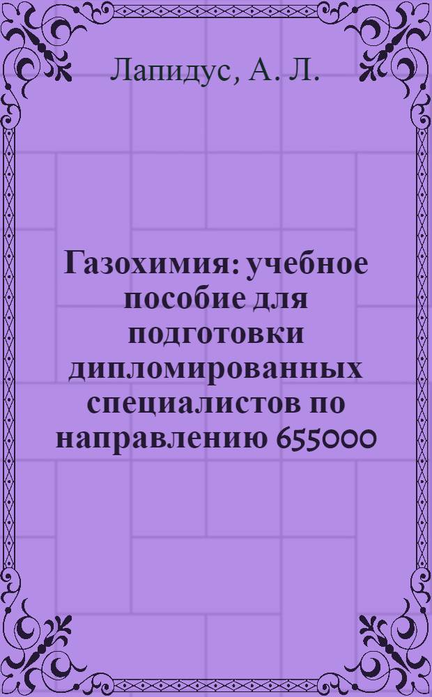 Газохимия : учебное пособие для подготовки дипломированных специалистов по направлению 655000 - Химическая технология органических веществ и топлива специальности: 250100 Химическая технология органических веществ, 250400 Химическая технология природных энергоносителей и углеродных материалов, бакалавров по направлению 550800 - Химическая технология и биотехнология (второй уровень прафессионального высшего образования)