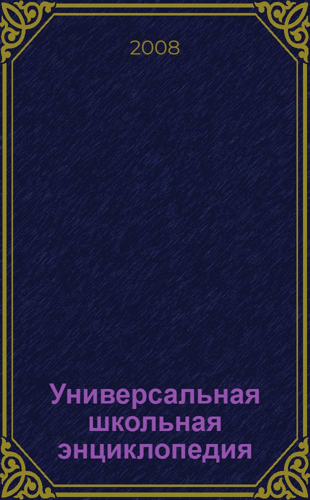 Универсальная школьная энциклопедия : учебное пособие в системах непрерывного образования для всех