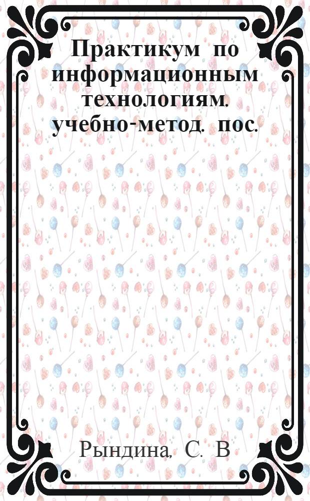 Практикум по информационным технологиям. учебно-метод. пос.