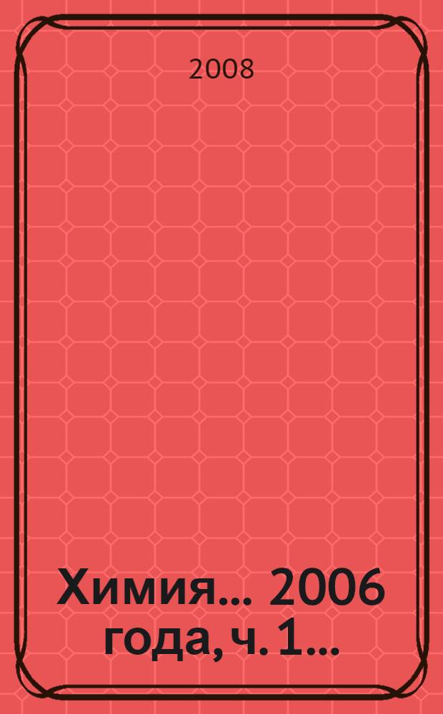Химия. ... 2006 года, ч. 1... : Органическая химия ; Неорганическая химия ; Высокомолекулярные соединения