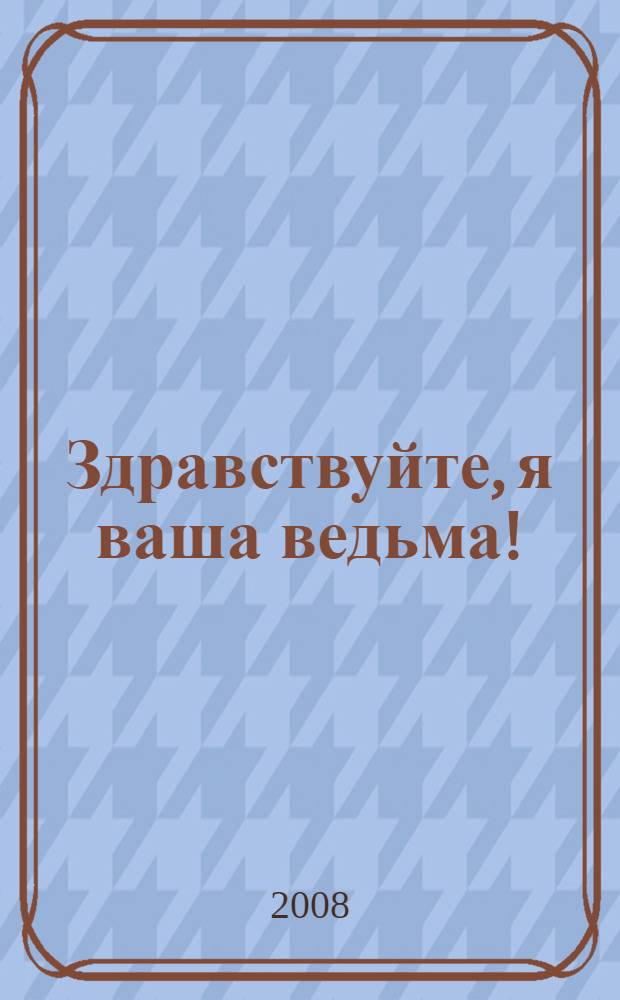 Здравствуйте, я ваша ведьма! : роман