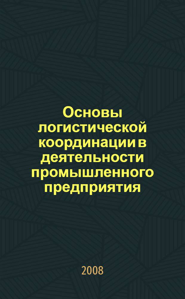 Основы логистической координации в деятельности промышленного предприятия : учебное пособие для студентов специальности "Логистика и управление цепями поставок"- 080506