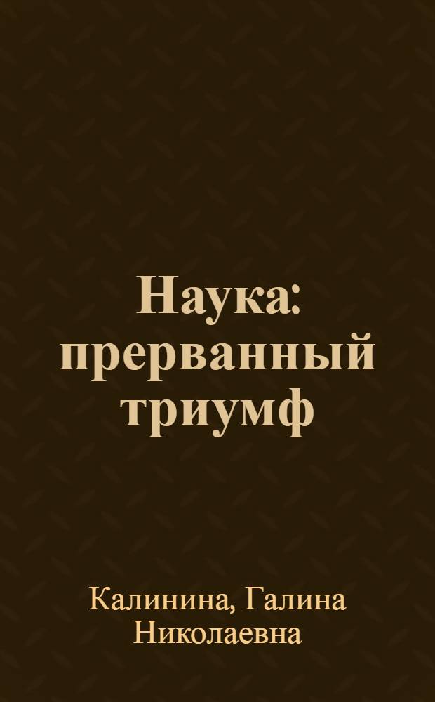 Наука: прерванный триумф : философско-культурологическая рефлексия динамики научной рациональности : монография