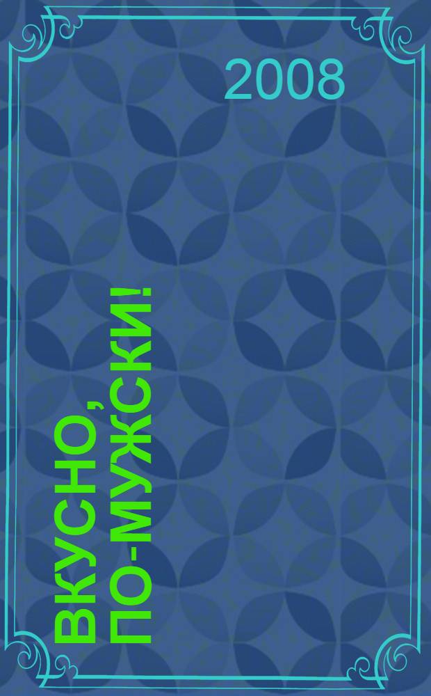 Вкусно, по-мужски! : оригинальная мужская кухня