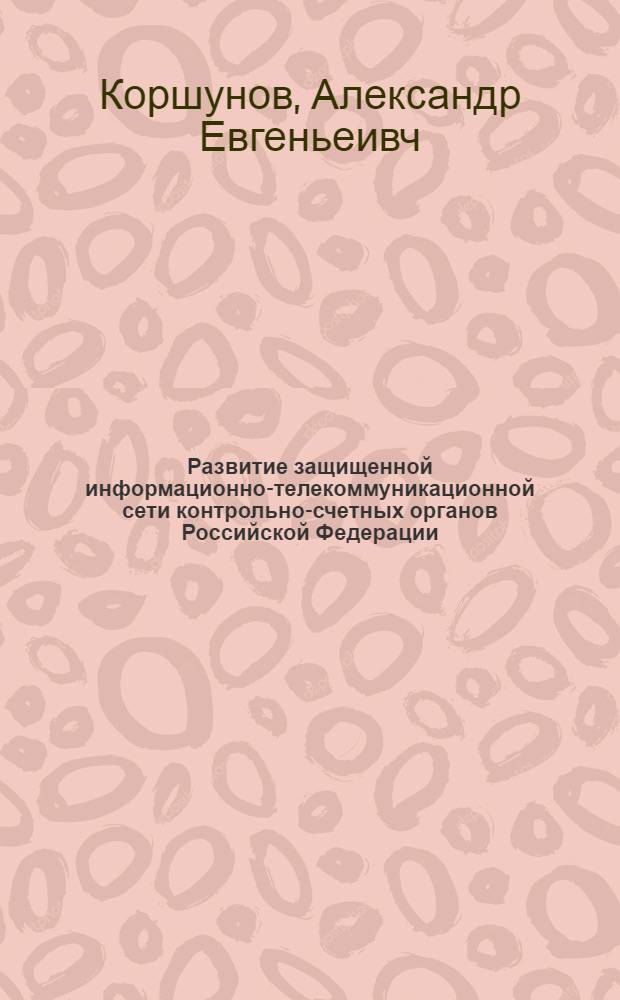 Развитие защищенной информационно-телекоммуникационной сети контрольно-счетных органов Российской Федерации : автореф. дис. на соиск. учен. степ. канд. тех. наук : специальность 05.12.13 <системы, сети и устройства телекоммуникаций>