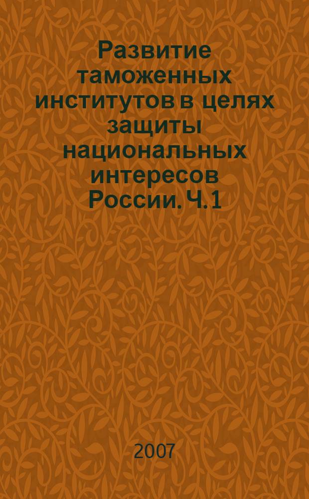 Развитие таможенных институтов в целях защиты национальных интересов России. Ч. 1