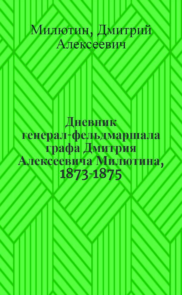 Дневник генерал-фельдмаршала графа Дмитрия Алексеевича Милютина, 1873-1875