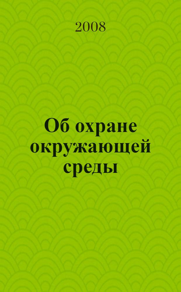 Об охране окружающей среды : федеральный закон : по состоянию на 10 ноября 2008 года : принят Государственной Думой 20 декабря 2001 года : одобрен Советом Федерации 26 декабря 2001 года : (в ред. Федеральных законов от 22.08.2004 N°122-ФЗ и др.)