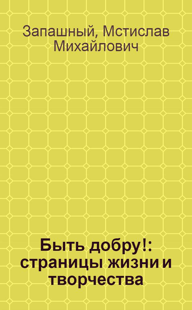 Быть добру! : страницы жизни и творчества : книга-альбом