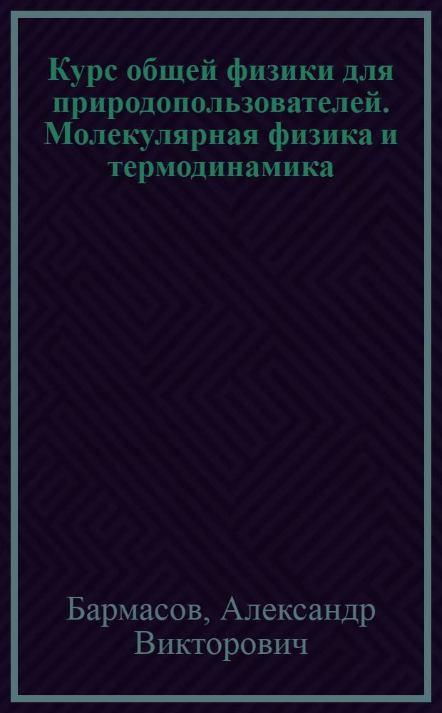 Курс общей физики для природопользователей. Молекулярная физика и термодинамика : учебное пособие для студентов вузов, обучающихся по естественно-научным и техническим направлениям и специальностям