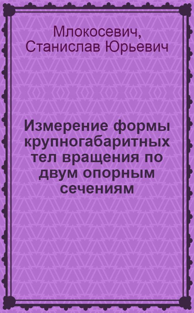 Измерение формы крупногабаритных тел вращения по двум опорным сечениям : автореф. дис. на соиск. учен. степ. канд. тех. наук : специальность 05.11.01 <приборы и методы измерения по видам измерений>