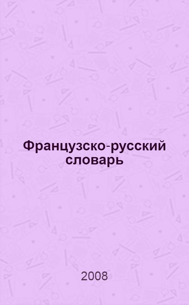 Французско-русский словарь : для студентов 1 и 2 курсов ОФО и ЗФ (в том числе с использованием дистанционных технологий) специальностей 260905 "Технология изделий из кожи", 260906 "Конструирование изделий из кожи", 071503 "Художественное проектирование из кожи"