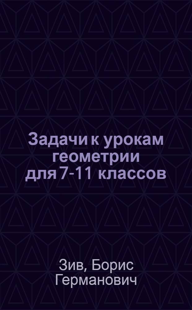 Задачи к урокам геометрии для 7-11 классов : пособие для учителей, школьников и абитуриентов