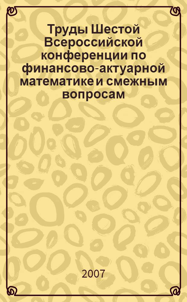 Труды Шестой Всероссийской конференции по финансово-актуарной математике и смежным вопросам = Proceedings of the Sixth All-Russian conference on financial and actuarial mathematics and related fields