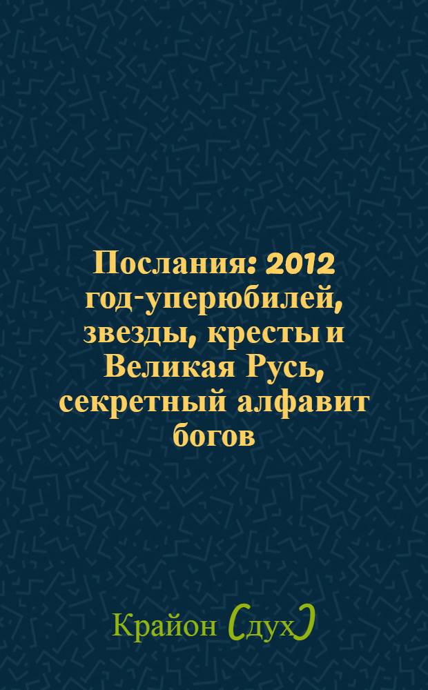 Послания : 2012 год -суперюбилей, звезды, кресты и Великая Русь, секретный алфавит богов