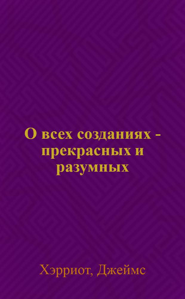 О всех созданиях - прекрасных и разумных : рассказы