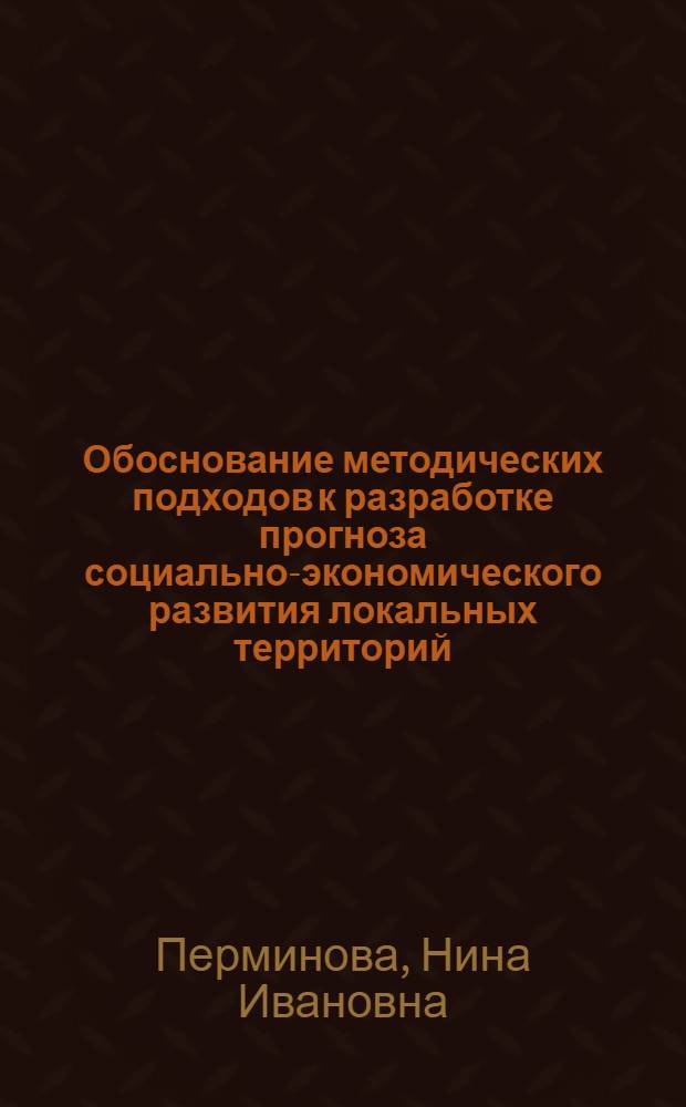 Обоснование методических подходов к разработке прогноза социально-экономического развития локальных территорий : научный доклад