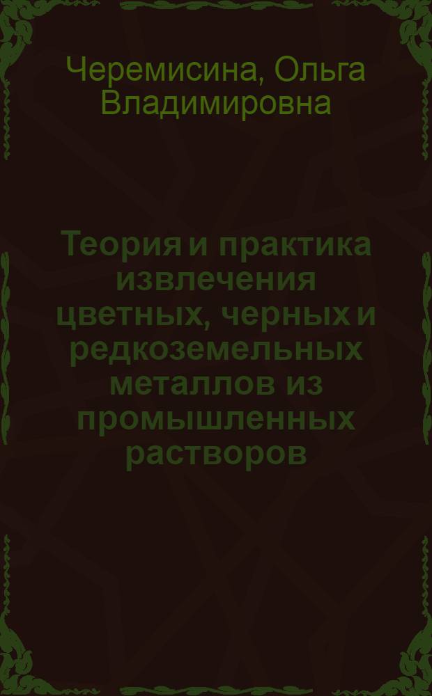 Теория и практика извлечения цветных, черных и редкоземельных металлов из промышленных растворов, стоков, природных вод и грунтов