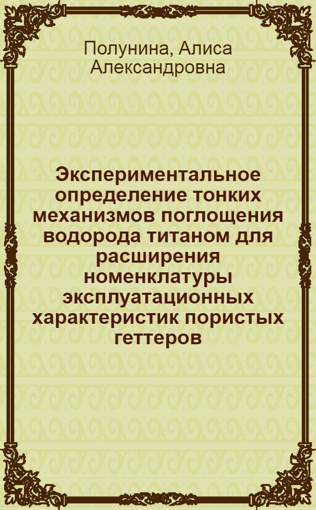 Экспериментальное определение тонких механизмов поглощения водорода титаном для расширения номенклатуры эксплуатационных характеристик пористых геттеров : автореф. дис. на соиск. учен. степ. канд. техн. наук : специальность 05.27.06 <Технология и оборудование для пр-ва полупроводников, материалов и приборов электрон. техники>