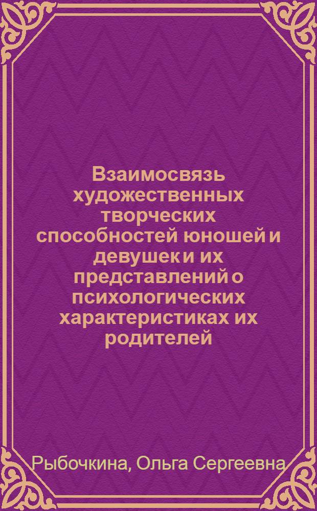 Взаимосвязь художественных творческих способностей юношей и девушек и их представлений о психологических характеристиках их родителей : автореф. дис. на соиск. учен. степ. канд. психол. наук : специальность 19.00.07 <Пед. психология>