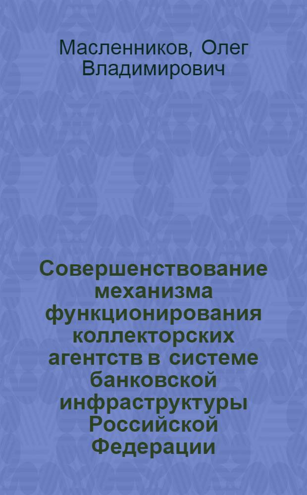 Совершенствование механизма функционирования коллекторских агентств в системе банковской инфраструктуры Российской Федерации : автореф. дис. на соиск. учен. степ. канд. экон. наук : специальность 08.00.10 <Финансы, денеж. обращение и кредит>