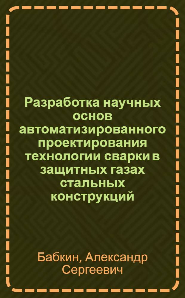 Разработка научных основ автоматизированного проектирования технологии сварки в защитных газах стальных конструкций : автореф. дис. на соиск. учен. степ. д-ра техн. наук : специальность 05.03.06 <Технологии и машины свароч. пр-ва>