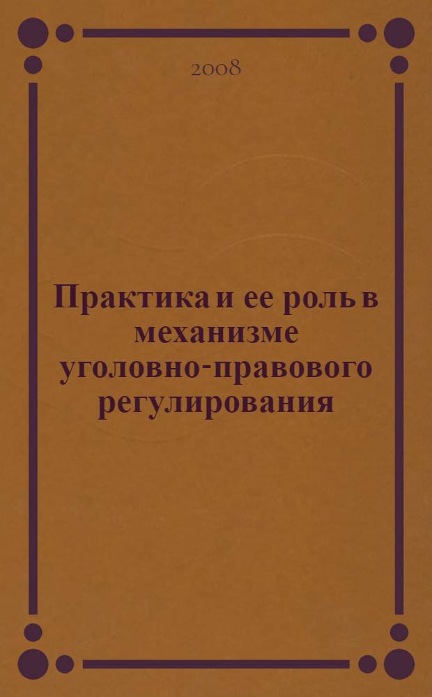 Практика и ее роль в механизме уголовно-правового регулирования : автореф. дис. на соиск. учен. степ. канд. юрид. наук : специальность 12.00.08 <Уголов. право и криминология; уголов.-исполнит. право>