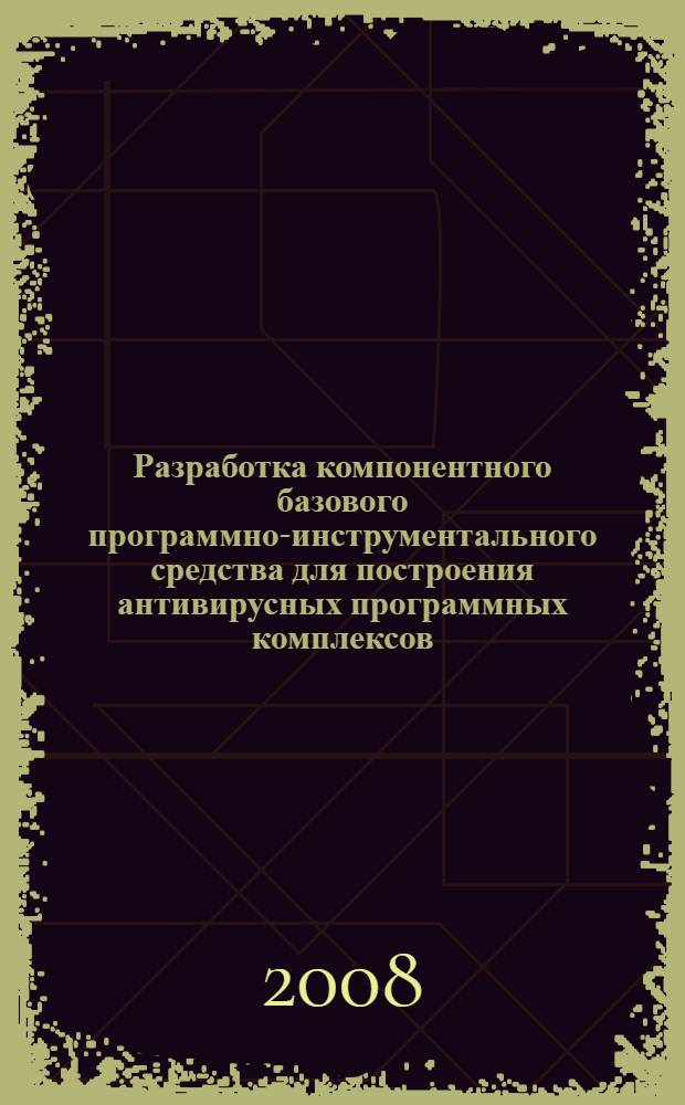 Разработка компонентного базового программно-инструментального средства для построения антивирусных программных комплексов : автореф. дис. на соиск. учен. степ. канд. техн. наук : специальность 05.13.11 <Мат. и програм. обеспечение вычисл. машин, комплексов и компьютер. сетей>