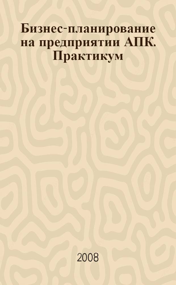 Бизнес-планирование на предприятии АПК. Практикум : учебное пособие для студентов высших учебных заведений по специальности 080502 "Экономика и управление на предприятии АПК"