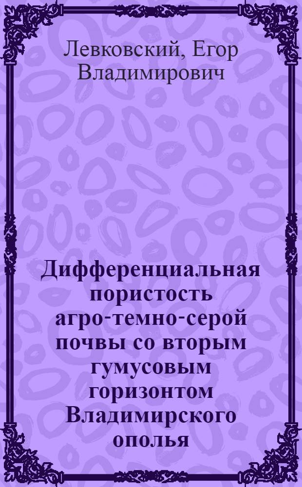 Дифференциальная пористость агро-темно-серой почвы со вторым гумусовым горизонтом Владимирского ополья : автореф. дис. на соиск. учен. степ. канд. биол. наук : специальность 06.01.03 <Агропочвоведение, агрофизика>