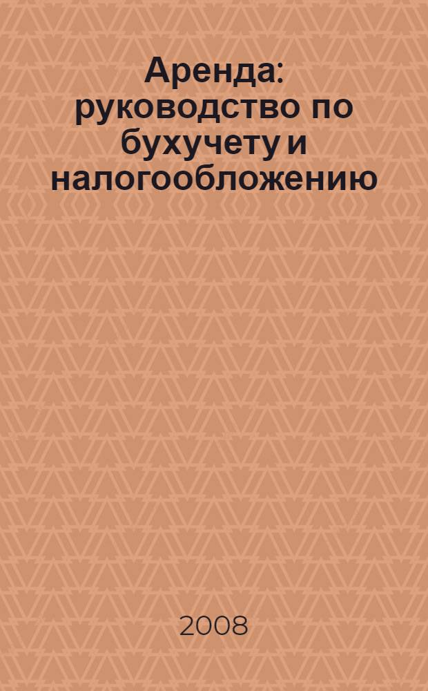 Аренда: руководство по бухучету и налогообложению : передача и получение имущества, арендные платежи, улучшение имущества, возврат, коммунальные платежи, общая система налогообложения, УСН, ЕНВД