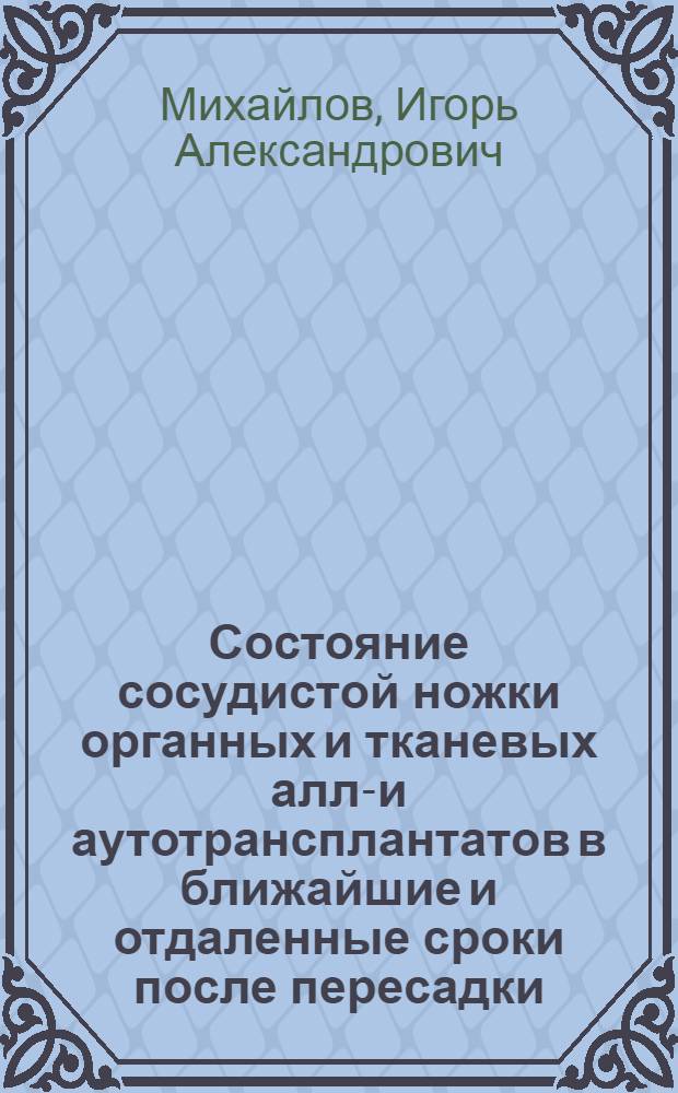 Состояние сосудистой ножки органных и тканевых алло- и аутотрансплантатов в ближайшие и отдаленные сроки после пересадки : автореф. дис. на соиск. учен. степ. д-ра мед. наук : специальность 14.00.41 <Трансплантология и искусств. органы> : специальность 14.00.27