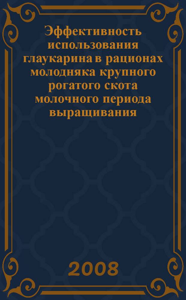 Эффективность использования глаукарина в рационах молодняка крупного рогатого скота молочного периода выращивания : автореф. дис. на соиск. учен. степ. канд. с.-х. наук : специальность 06.02.02 <Кормление с.-х. животных и технология кормов>