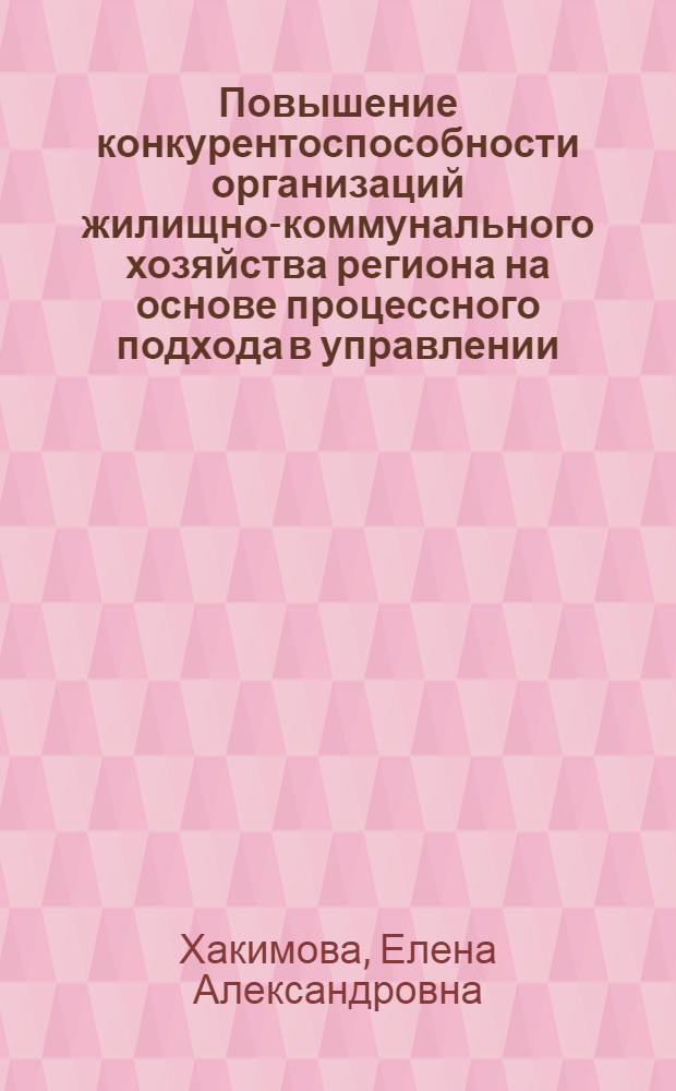 Повышение конкурентоспособности организаций жилищно-коммунального хозяйства региона на основе процессного подхода в управлении : автореф. дис. на соиск. учен. степ. канд. экон. наук : специальность 08.00.05 <Экономика и упр. нар. хоз-вом>