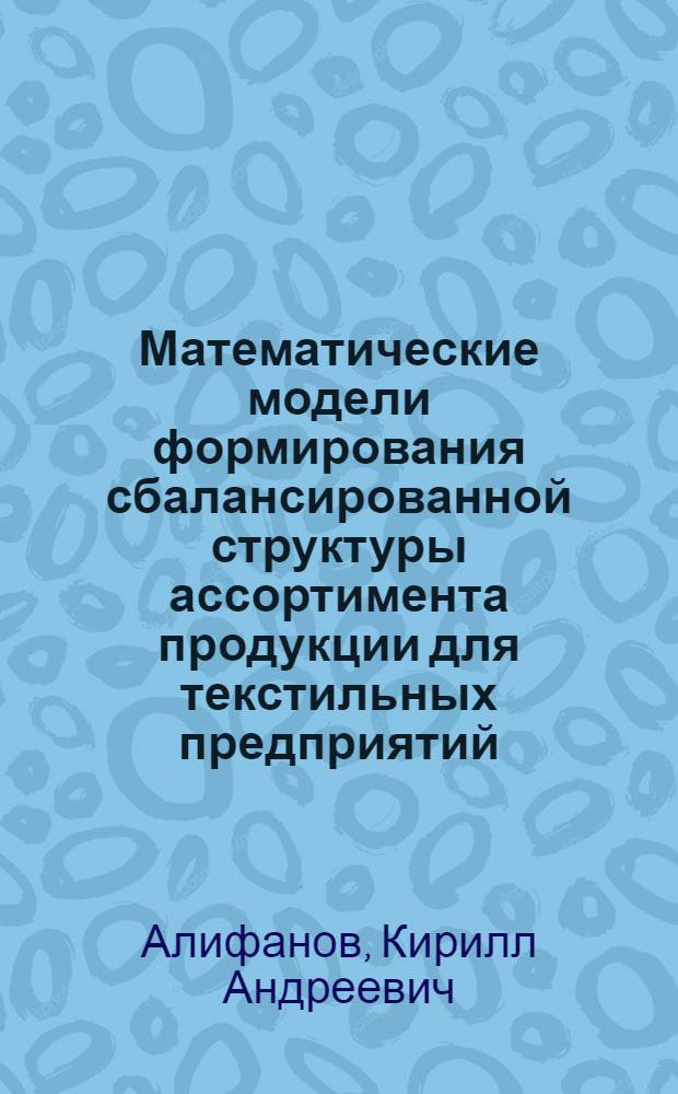 Математические модели формирования сбалансированной структуры ассортимента продукции для текстильных предприятий : автореф. дис. на соиск. учен. степ. канд. экон. наук : специальность 08.00.13 <Мат. и инструм. методы экономики>