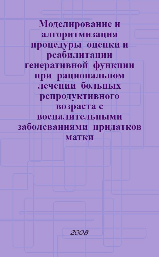 Моделирование и алгоритмизация процедуры оценки и реабилитации генеративной функции при рациональном лечении больных репродуктивного возраста с воспалительными заболеваниями придатков матки : автореф. дис. на соиск. учен. степ. д-ра мед. наук : специальность 05.13.01 <Систем. анализ, упр. и обраб. информ.>