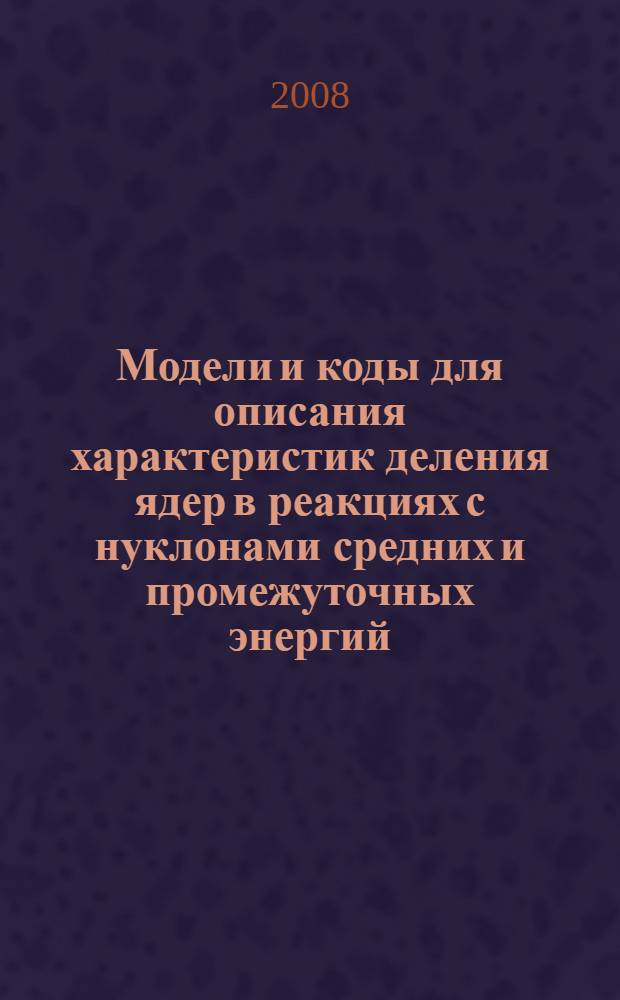 Модели и коды для описания характеристик деления ядер в реакциях с нуклонами средних и промежуточных энергий : автореф. дис. на соиск. учен. степ. д-ра физ.-мат. наук : специальность 01.04.16 <Физика атом. ядра и элементар. частиц>