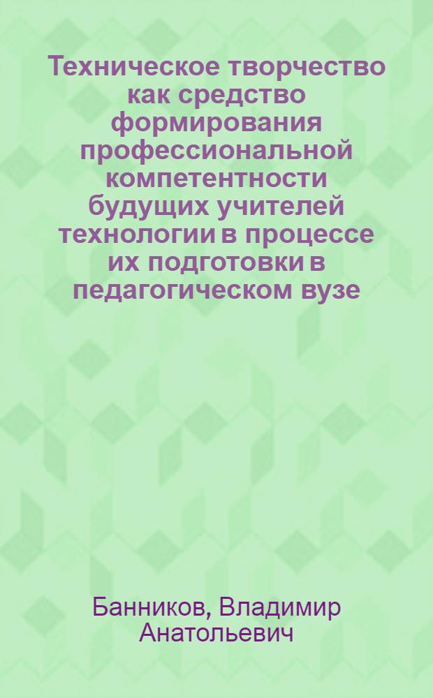 Техническое творчество как средство формирования профессиональной компетентности будущих учителей технологии в процессе их подготовки в педагогическом вузе : автореф. дис. на соиск. учен. степ. канд. пед. наук : специальность 13.00.08 <Теория и методика проф. образования>