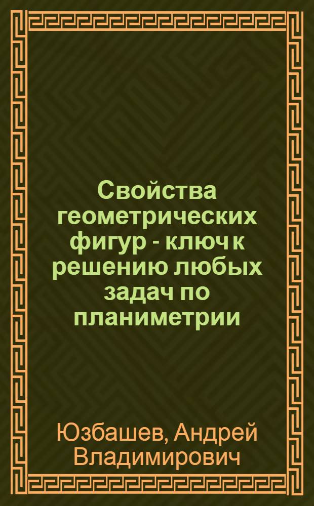 Свойства геометрических фигур - ключ к решению любых задач по планиметрии : пособие для учащихся 9-11 классов : А.В. Юзбашев