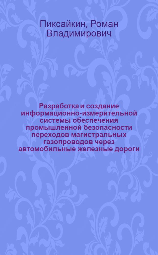 Разработка и создание информационно-измерительной системы обеспечения промышленной безопасности переходов магистральных газопроводов через автомобильные железные дороги : автореф. дис. на соиск. учен. степ. канд. техн. наук : специальность 05.11.16 <Информ.-измерит. и управляющие системы>