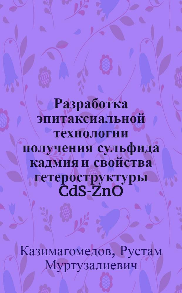 Разработка эпитаксиальной технологии получения сульфида кадмия и свойства гетероструктуры CdS-ZnO : автореф. дис. на соиск. учен. степ. канд. физ.-мат. наук : специальность 01.04.04 <Физ. электроника>