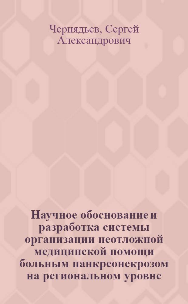 Научное обоснование и разработка системы организации неотложной медицинской помощи больным панкреонекрозом на региональном уровне : автореф. дис. на соиск. учен. степ. д-ра мед. наук : специальность 14.00.33 <Обществ. здоровье и здравоохранение> : специальность 14.00.27