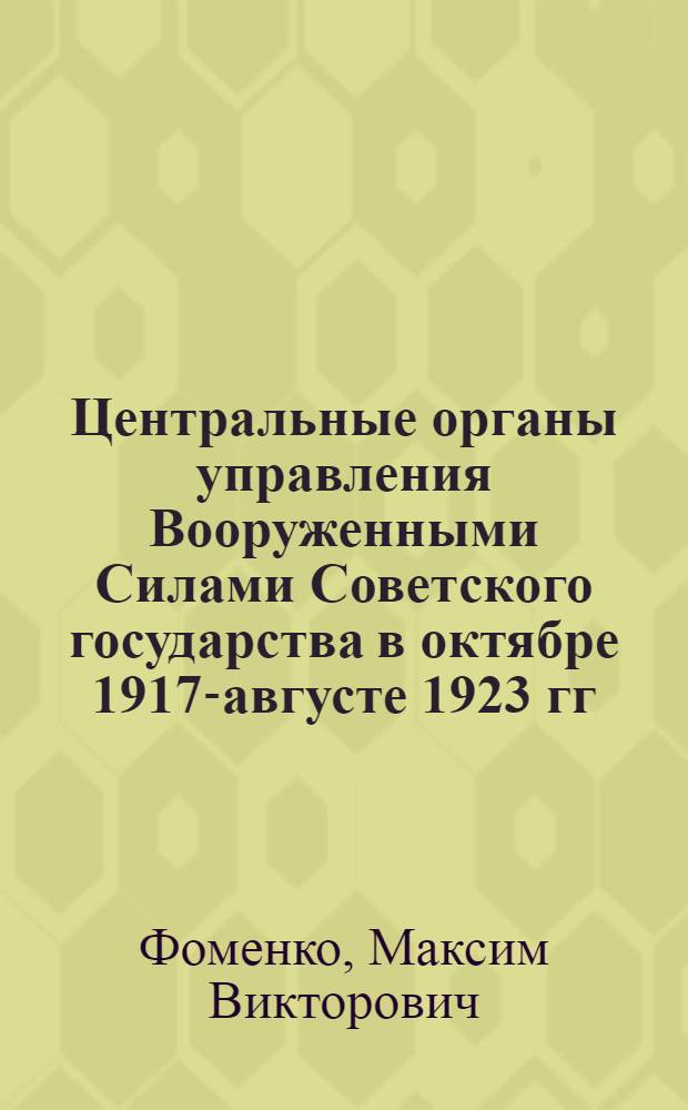 Центральные органы управления Вооруженными Силами Советского государства в октябре 1917-августе 1923 гг. : автореф. дис. на соиск. учен. степ. канд. ист. наук : специальность 07.00.02 <Отечеств. история>