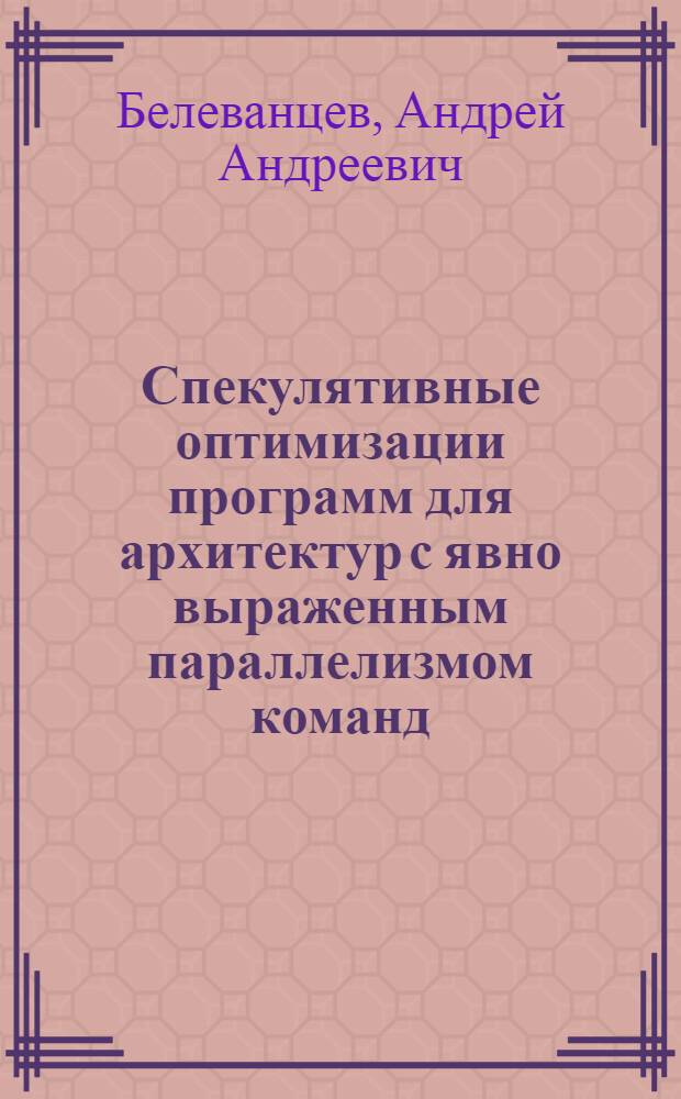 Спекулятивные оптимизации программ для архитектур с явно выраженным параллелизмом команд : автореф. дис. на соиск. учен. степ. канд. физ.-мат. наук : специальность 05.13.11 <Мат. и програм. обеспечение вычисл. машин, комплексов и компьютер. сетей>