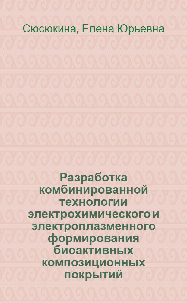 Разработка комбинированной технологии электрохимического и электроплазменного формирования биоактивных композиционных покрытий : автореф. дис. на соиск. учен. степ. канд. техн. наук : специальность 02.00.05 <Электрохимия> : специальность 05.09.10 <Электротехнология>