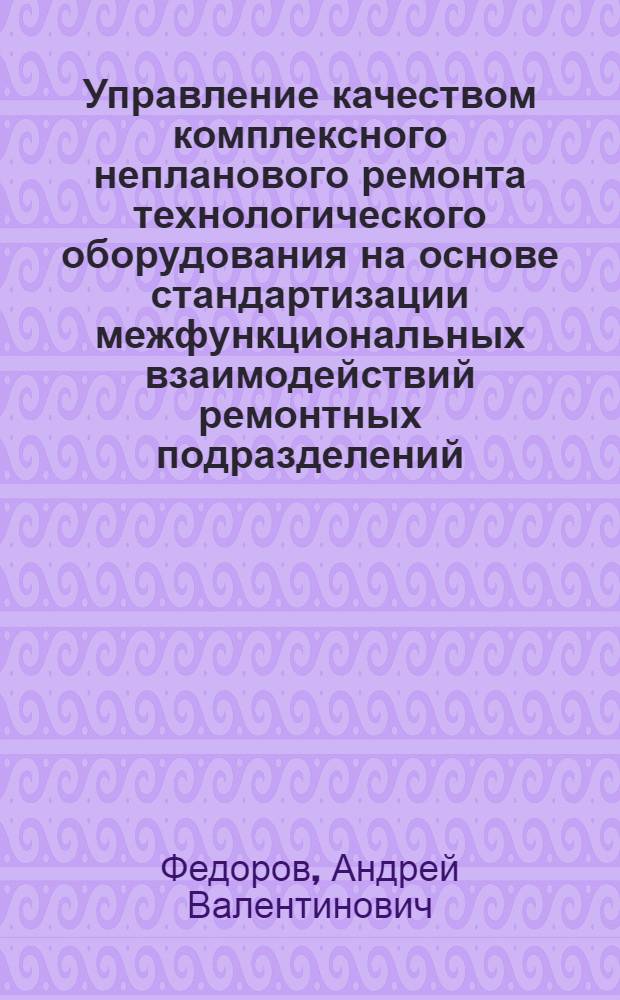 Управление качеством комплексного непланового ремонта технологического оборудования на основе стандартизации межфункциональных взаимодействий ремонтных подразделений : автореф. дис. на соиск. учен. степ. канд. техн. наук : специальность 05.02.23 <Стандартизация и упр. качеством продукции>