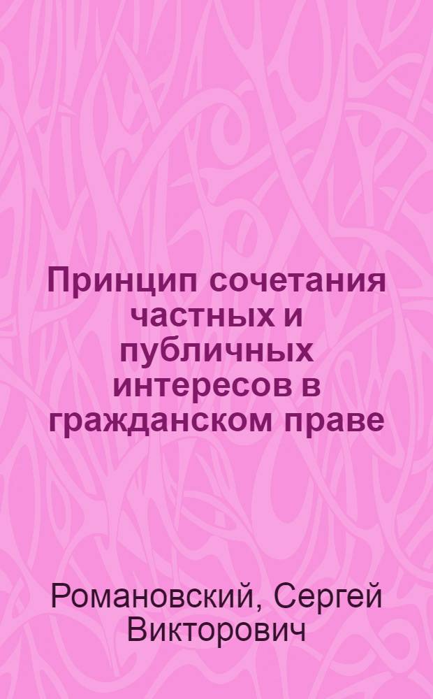 Принцип сочетания частных и публичных интересов в гражданском праве : автореф. дис. на соиск. учен. степ. канд. юрид. наук : специальность 25.00.13 <Обогащение полез. ископаемых>