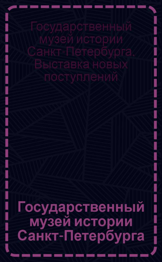 Государственный музей истории Санкт-Петербурга : новые поступления 2003-2007 : каталог выставки