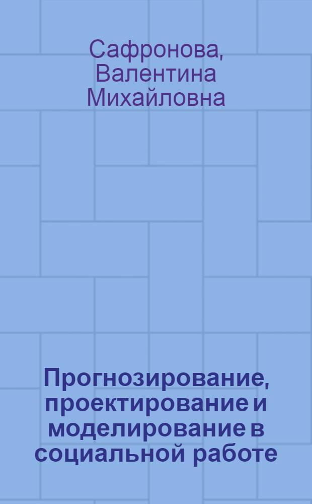 Прогнозирование, проектирование и моделирование в социальной работе : учебное пособие для студентов высших учебных заведений, обучающихся по направлению подготовки и специальности "Социальная работа"