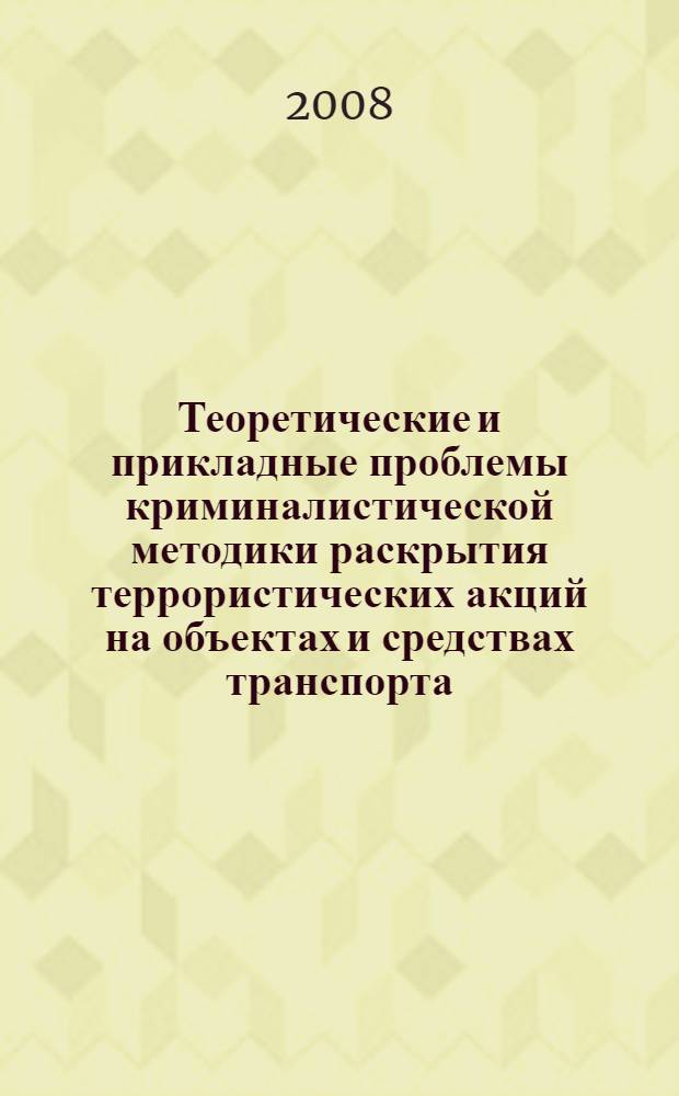 Теоретические и прикладные проблемы криминалистической методики раскрытия террористических акций на объектах и средствах транспорта : монография